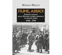 Fiume, addio!: L’epopea fiumana dalla Seconda guerra mondiale al grande esodo. 1940-1954