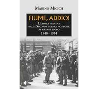 Fiume, addio! L'epopea fiumana dalla Seconda guerra mondiale al grande esodo. 1940-1954