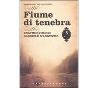 Fiume di tenebra. L'ultimo volo di Gabriele D'Annunzio