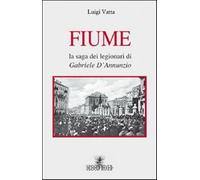 Fiume. La saga dei legionari di Gabriele D'Annunzio - Vatta Luigi