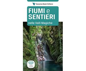 Fiumi e sentieri nelle Valli Magiche. Appennino tosco-ligure-emiliano. I fiumi, le cascate e i sentieri. Ediz. illustrata