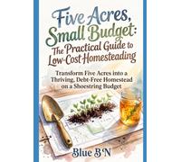 Five Acres, Small Budget: The Practical Guide to Low-Cost Homesteading: Transform Five Acres into a Thriving, Debt-Free Homestead on a Shoestring Budget
