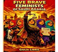 Five Brave Feminists of Saudi Arabia: A Graphic True Story in 75 Illustrated Scenes