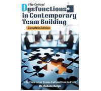 FIVE CRITICAL DYSFUNCTIONS IN CONTEMPORARY TEAM BUILDING - Complete Edition: Why Even Great Teams Fail and How to Fix It