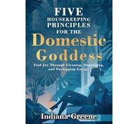 Five Housekeeping Principles for the Domestic Goddess: Find Joy Through Cleaning, Organising, and Unclogging Energy