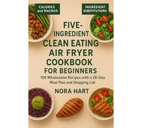 Five-Ingredient Clean Eating Air Fryer Cookbook for Beginners: 100 Wholesome Recipes with a 28-Day Meal Plan and Shopping List