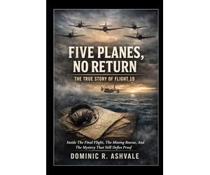 Five Planes, No Return: The True Story of Flight 19: Inside The Final Flight, The Missing Rescue, And The Mystery That Still Defies Proof