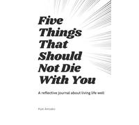 Five Things That Should Not Die With You: A reflective journal about living life well