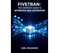 FIVETRAN: THE COMPLETE GUIDE TO AUTOMATED DATA INTEGRATION: CONNECT APPLICATIONS, LOAD CLOUD WAREHOUSES, AND BUILD LOW-CODE ELT PIPELINES