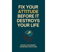 Fix Your Attitude Before It Destroys Your Life: Master Your Mindset, Transform Your Future