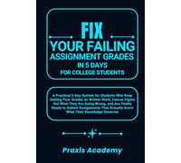 Fix Your Failing Assignment Grades in 5 Days for College Students: A Practical 5-Day System for Students Who Keep Getting Poor Grades on Written Work, Cannot Figure Out What They Are Doing Wrong and..