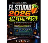 FL Studio 2026 Masterclass: The Ultimate Beginner-to-Advanced Guide to Beat Making, Music Production, Mixing, Mastering, Songwriting, Recording, and Creating Professional Tracks Like a Pro