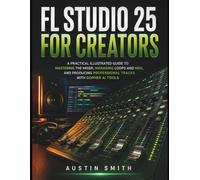FL STUDIO 25 FOR CREATORS: A Practical Illustrated Guide to Mastering the Mixer, Managing Loops and MIDI, and Producing Professional Tracks with Gopher AI Tools