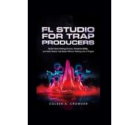 FL Studio for Trap Producers: Build Hard-Hitting Drums, Powerful 808s, and Radio-Ready Trap Beats Without Getting Lost in Plugins