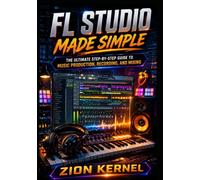 FL Studio Made Simple: The Ultimate Step-by-Step Guide to Music Production, Recording, and Mixing