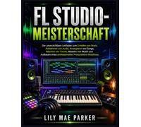 FL Studio-Meisterschaft: Der unverzichtbare Leitfaden zum Erstellen von Beats, Aufnehmen von Audio, Arrangieren von Songs, Mischen von Tracks, Mastern ... eines professionellen Produktions-Workflows.