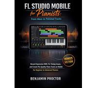 FL Studio Mobile for Pianists: From Ideas to Polished Tracks: Record Expressive MIDI, Fix Timing Issues, and Create Pro-Quality Piano Tracks on Mobile, For Beginner to Advanced Pianists