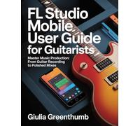 FL Studio Mobile User Guide For Guitarists: Master Music Production: From Guitar Recording To Polished Mixes.