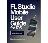 FL Studio Mobile User Guide for iOS: Master Music Making on Your iPhone & iPad: From Beat Creation to Mixing, Recording, MIDI Control & Professional Workflow.
