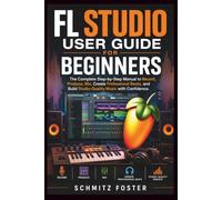 FL STUDIO USER GUIDE FOR BEGINNERS: The Complete Step-by-Step Manual to Record, Produce, Mix, Create Professional Beats, and Build Studio-Quality Music with Confidence.