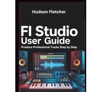 FL Studio User Guide: Produce Professional Tracks Step by Step