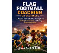 Flag Football Coaching for Beginners: A Practical Guide to Building Winning Teams, Teaching Fundamentals, and Running Effective Practices