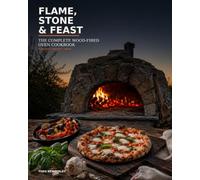 Flame, Stone & Feast: The Complete Wood-Fired Oven Cookbook
