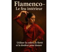 Flamenco - Le feu intérieur: Utiliser la colère, la fierté et la douleur pour danser