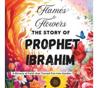 Flames to Flowers: The Story of Prophet Ibrahim (AS) - Islamic Storybook for Kids About Faith, Trust in Allah, and Miracles: A Miracle of Faith That ... with Colorful Illustrations and Activities