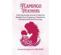 Flamingo Feathers: A 90-Day Guided Journal to Help You Navigate Your Pregnancy, Postpartum & Early Motherhood Journey