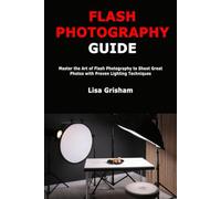 Flash Photography Guide: Master the Art of Flash Photography to Shoot Great Photos with Proven Lighting Techniques