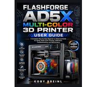 FLASHFORGE AD5X MULTI-COLOR 3D PRINTER USER GUIDE: A Complete Step-by-Step Beginner to Advanced Guide for Setup, Multi-Color Printing, Calibration, Troubleshooting, and Maintenance