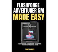 FLASHFORGE Adventurer 5M Made Easy: The Beginner’s Guide to Mastering Ultra-Fast 3D Printing From Unboxing to Professional Results
