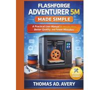 FLASHFORGE ADVENTURER 5M MADE SIMPLE: A Practical User Manual for Reliable Prints, Better Quality, and Fewer Mistakes
