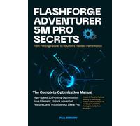 FLASHFORGE ADVENTURER 5M PRO SECRETS: 600mm/s Flawless Performance: The Complete Optimization Manual for High-Speed 3D Printing, Save Filament, Unlock Advanced Features, and Troubleshoot Like a Pro.