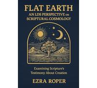 Flat Earth An LDS Perspective on Scriptural Cosmology: Examining Scripture's Testimony About Creation
