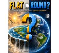 Flat or Round? Arguments For and Against. Think for Yourself.: A Fair-Minded Journey Through One of the Internet’s Most Passionate Debates