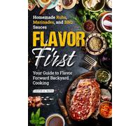 FLAVOR FIRST HOMEMADE RUBS, MARINADES, AND BBQ SAUCES: Your Guide to Flavor-Forward Backyard Cooking