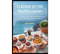 Flavors of the Mediterranean: 100+ Healthy, Fresh & Flavorful Recipes from Greece, Italy, Spain, Morocco & Beyond