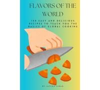 Flavors of the World: 150 Easy and Delicious Recipes to Teach You the Basics of Global Cooking