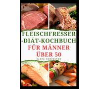 FLEISCHFRESSER-DIÄT-KOCHBUCH FÜR MÄNNER ÜBER 50: Köstliche, proteinreiche Rezepte für mehr Energie und ein gesundes Altern