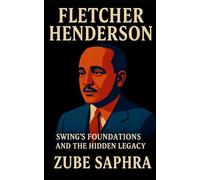 Fletcher Henderson: Swing's Foundations and the Hidden Legacy: How a Genius Arranger Built Jazz’s Modern Sound and Changed Music Forever