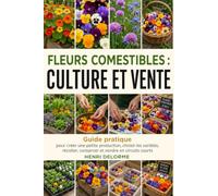 FLEURS COMESTIBLES : CULTURE ET VENTE: Guide pratique pour créer une petite production, choisir les variétés, récolter, conserver et vendre en circuits courts