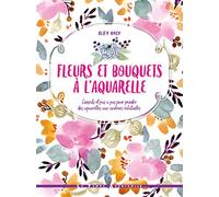 Fleurs et bouquets à l'aquarelle: Conseils et pas à pas pour peindre des aquarelles aux couleurs éclatantes