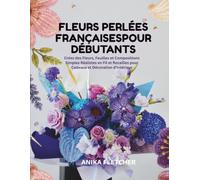 FLEURS PERLÉES FRANÇAISES POUR DÉBUTANTS: Créez des Fleurs, Feuilles et Compositions Simples Réalistes en Fil et Rocailles pour Cadeaux et Décoration d'Intérieur