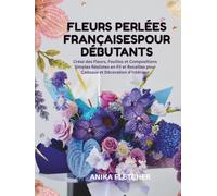 FLEURS PERLÉES FRANÇAISES POUR DÉBUTANTS: Créez des Fleurs, Feuilles et Compositions Simples Réalistes en Fil et Rocailles pour Cadeaux et Décoration d'Intérieur