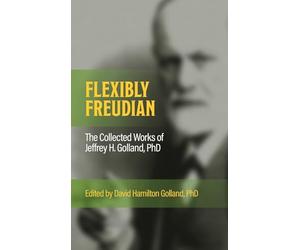 FLEXIBLY FREUDIAN The Collected Works of Jeffrey H. Golland, PhD