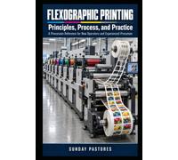 Flexographic Printing: Principles, Process, and Practice: A Practical Pressroom Reference for New and Experienced Flexographic Press Operators