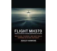 Flight MH370: Inside The Greatest Aviation Disappearance In History: New Clues, Theories, And What Really Happened In The Sky That Night