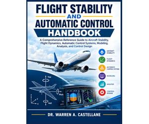 Flight Stability and Automatic Control Handbook: A Comprehensive Reference Guide to Aircraft Stability, Flight Dynamics, Automatic Control Systems, Modeling, Analysis, and Control Design